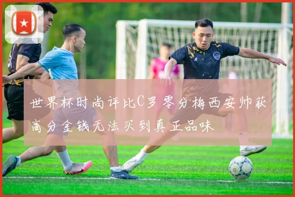 世界杯时尚评比C罗零分梅西安帅获高分金钱无法买到真正品味