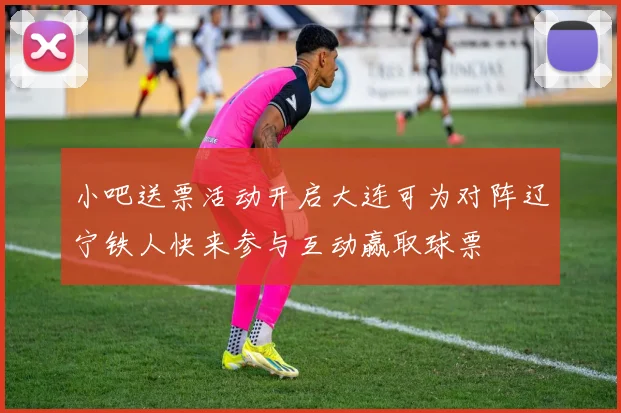 小吧送票活动开启大连可为对阵辽宁铁人快来参与互动赢取球票