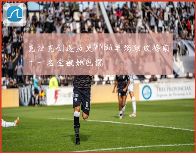 克拉克创造历史WNBA单场助攻榜前十一名全被她包揽