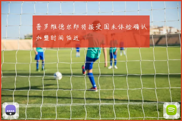 普罗维德尔即将接受国米体检确认加盟时间临近