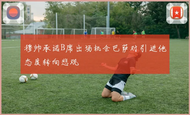 穆帅承诺B席出场机会巴萨对引进他态度转向悲观