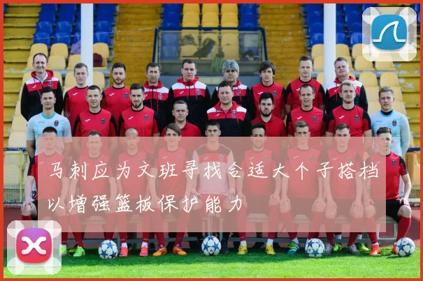 马刺应为文班寻找合适大个子搭档以增强篮板保护能力