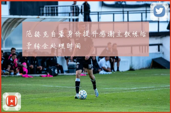 范赫克自豪身价提升感谢主教练给予转会处理时间