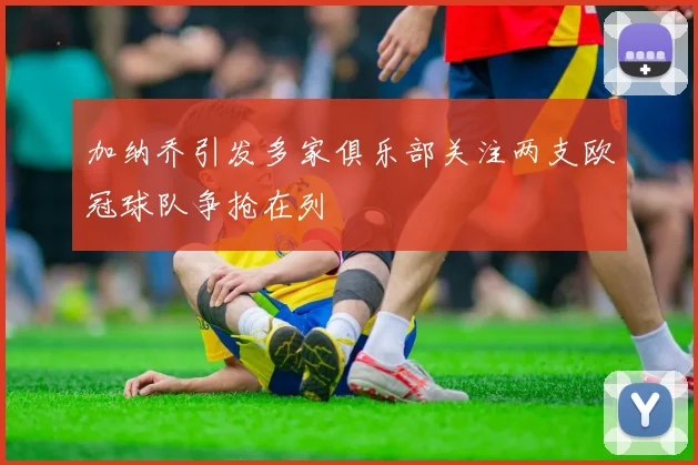 加纳乔引发多家俱乐部关注两支欧冠球队争抢在列