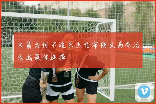 火箭为何不追求杰伦布朗交易乔治或成最佳选择