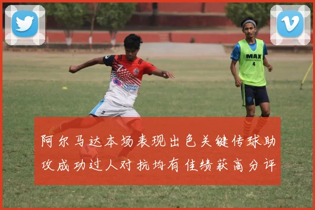 阿尔马达本场表现出色关键传球助攻成功过人对抗均有佳绩获高分评价