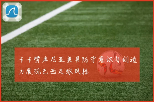 卡卡赞库尼亚兼具防守意识与创造力展现巴西足球风格