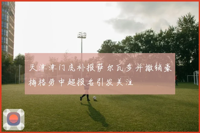 天津津门虎补报萨尔瓦多并撤销豪梅格劳中超报名引发关注