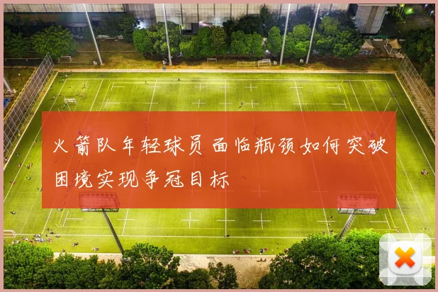 火箭队年轻球员面临瓶颈如何突破困境实现争冠目标