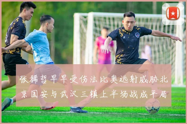 张稀哲早早受伤法比奥远射威胁北京国安与武汉三镇上半场战成平局