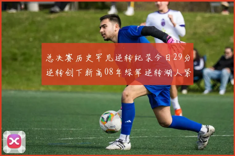 总决赛历史罕见逆转纪录今日29分逆转创下新高08年绿军逆转湖人紧随其后