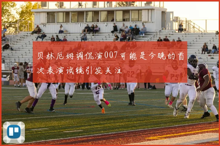贝林厄姆调侃演007可能是今晚的首次表演试镜引发关注