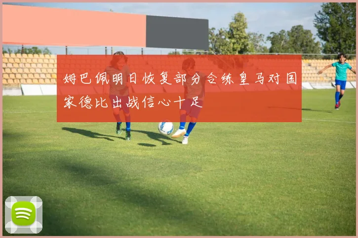 姆巴佩明日恢复部分合练皇马对国家德比出战信心十足