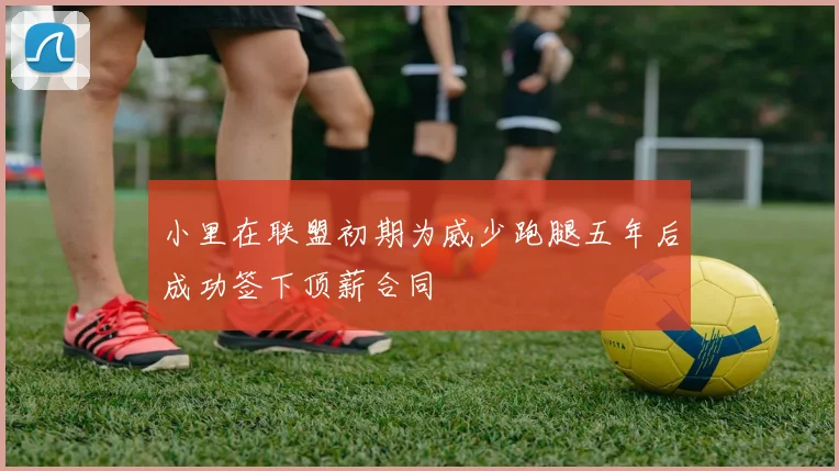 小里在联盟初期为威少跑腿五年后成功签下顶薪合同