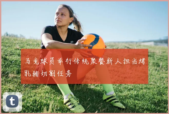 马竞球员举行传统聚餐新人担当烤乳猪切割任务